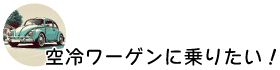 空冷ワーゲンに乗りたい！